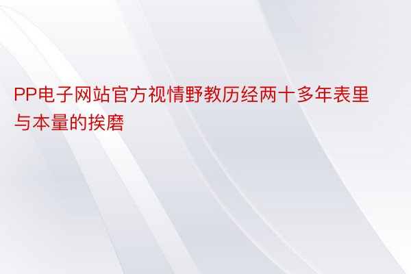 PP电子网站官方视情野教历经两十多年表里与本量的挨磨