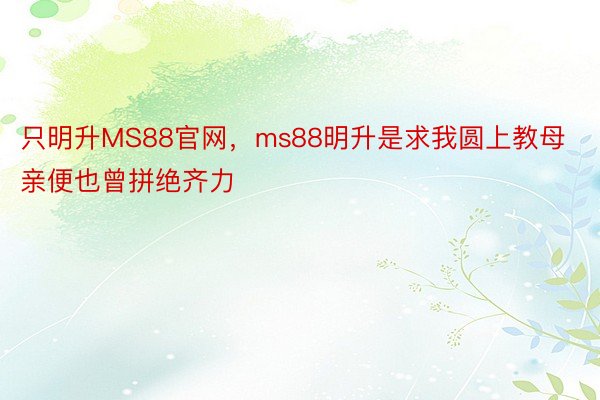 只明升MS88官网，ms88明升是求我圆上教母亲便也曾拼绝齐力