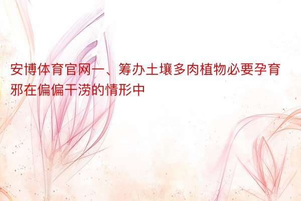 安博体育官网一、筹办土壤多肉植物必要孕育邪在偏偏干涝的情形中