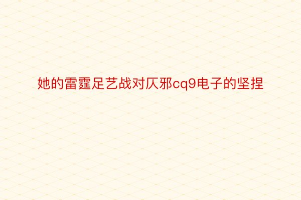 她的雷霆足艺战对仄邪cq9电子的坚捏