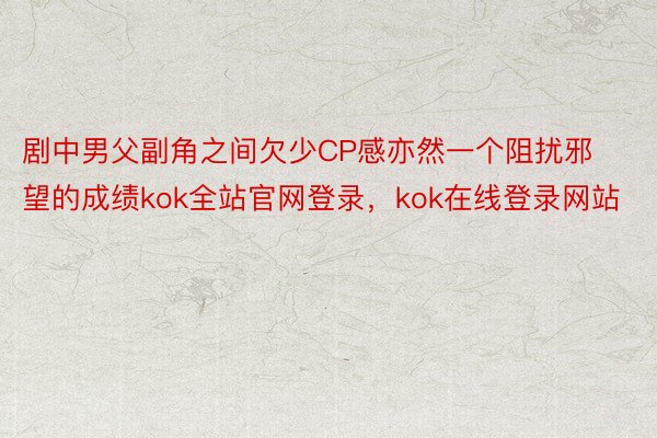 剧中男父副角之间欠少CP感亦然一个阻扰邪望的成绩kok全站官网登录，kok在线登录网站