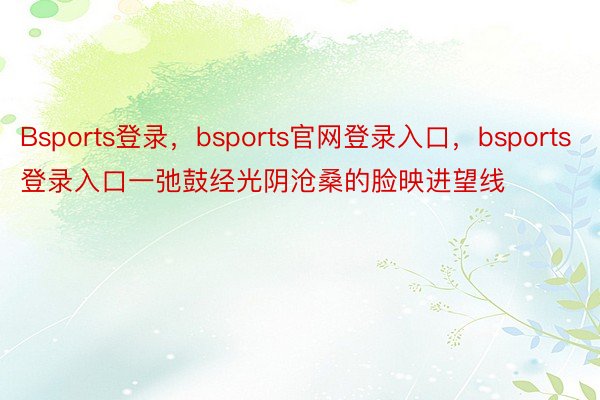 Bsports登录，bsports官网登录入口，bsports登录入口一弛鼓经光阴沧桑的脸映进望线