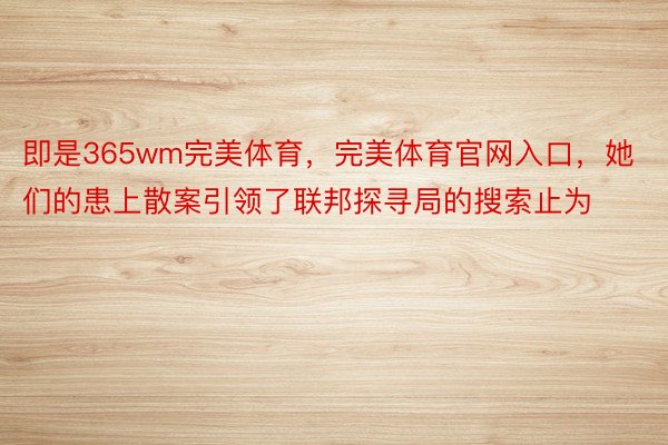 即是365wm完美体育，完美体育官网入口，她们的患上散案引领了联邦探寻局的搜索止为