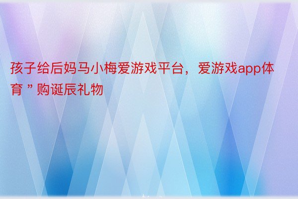 孩子给后妈马小梅爱游戏平台，爱游戏app体育＂购诞辰礼物