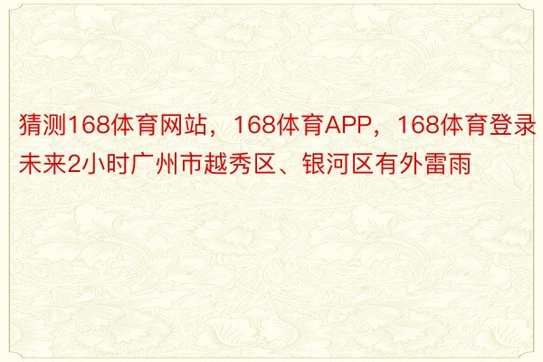 猜测168体育网站，168体育APP，168体育登录未来2小时广州市越秀区、银河区有外雷雨