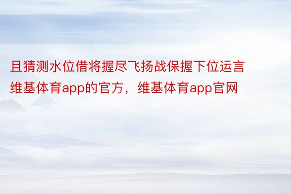 且猜测水位借将握尽飞扬战保握下位运言维基体育app的官方，维基体育app官网