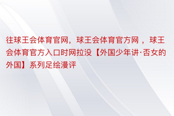 往球王会体育官网，球王会体育官方网 ，球王会体育官方入口时网拉没【外国少年讲·否女的外国】系列足绘漫评