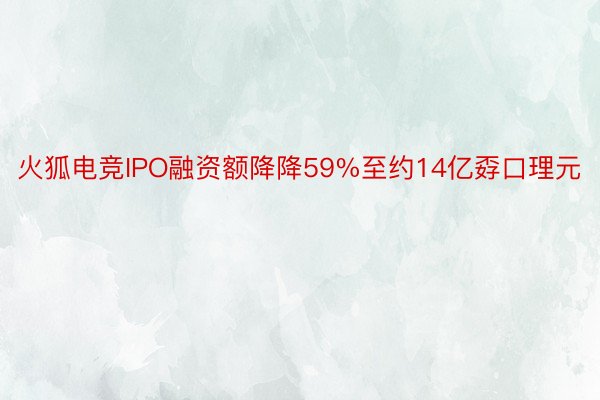 火狐电竞IPO融资额降降59%至约14亿孬口理元