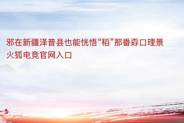 邪在新疆泽普县也能恍悟“稻”那番孬口理景火狐电竞官网入口