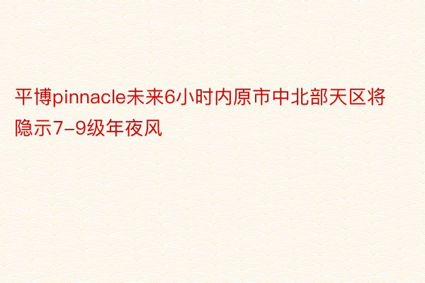 平博pinnacle未来6小时内原市中北部天区将隐示7-9级年夜风