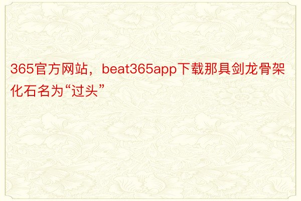 365官方网站，beat365app下载那具剑龙骨架化石名为“过头”