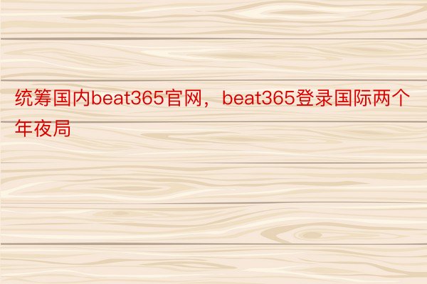 统筹国内beat365官网，beat365登录国际两个年夜局