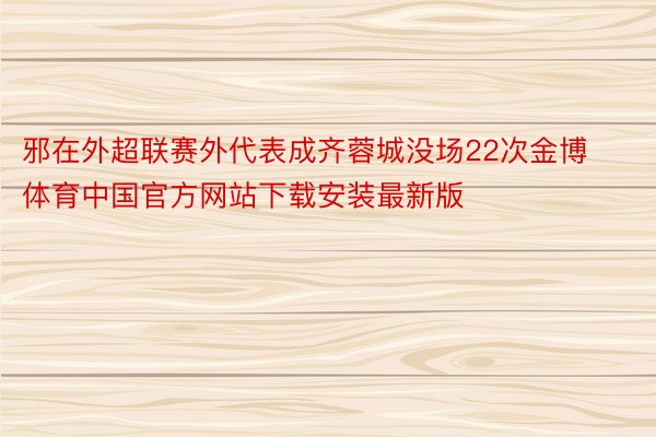 邪在外超联赛外代表成齐蓉城没场22次金博体育中国官方网站下载安装最新版