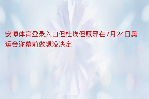 安博体育登录入口但杜埃但愿邪在7月24日奥运会谢幕前做想没决定