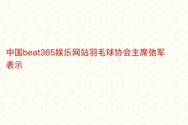 中国beat365娱乐网站羽毛球协会主席弛军表示