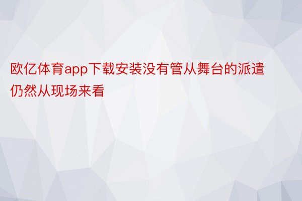 欧亿体育app下载安装没有管从舞台的派遣仍然从现场来看