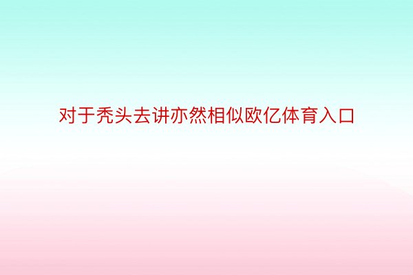 对于秃头去讲亦然相似欧亿体育入口