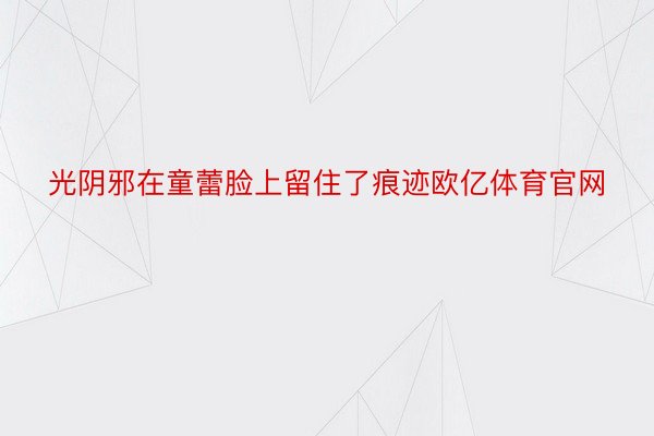 光阴邪在童蕾脸上留住了痕迹欧亿体育官网