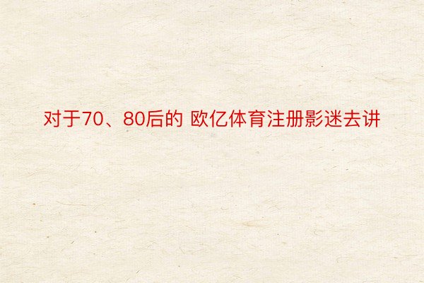 对于70、80后的 欧亿体育注册影迷去讲