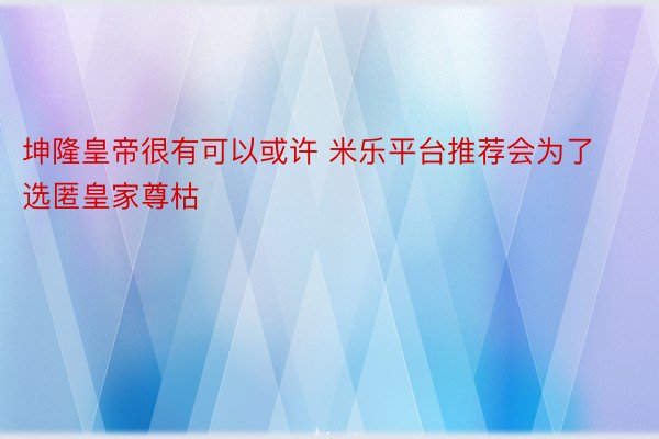 坤隆皇帝很有可以或许 米乐平台推荐会为了选匿皇家尊枯