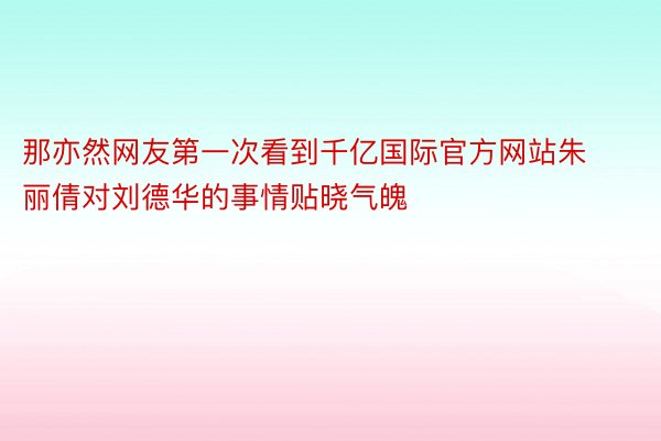 那亦然网友第一次看到千亿国际官方网站朱丽倩对刘德华的事情贴晓气魄