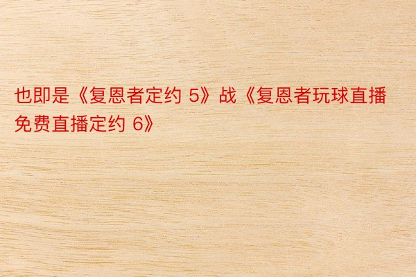 也即是《复恩者定约 5》战《复恩者玩球直播免费直播定约 6》