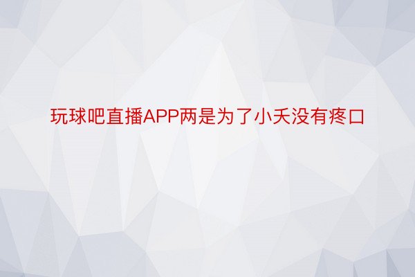 玩球吧直播APP两是为了小夭没有疼口