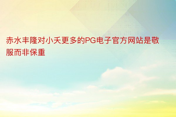 赤水丰隆对小夭更多的PG电子官方网站是敬服而非保重