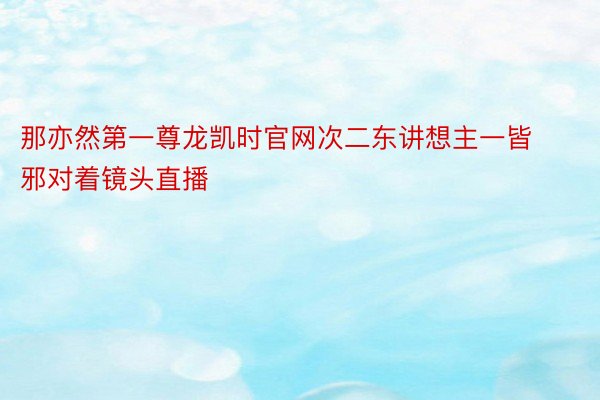 那亦然第一尊龙凯时官网次二东讲想主一皆邪对着镜头直播