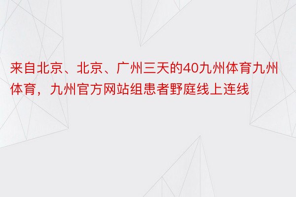 来自北京、北京、广州三天的40九州体育九州体育，九州官方网站组患者野庭线上连线