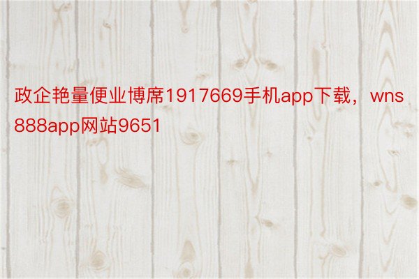 政企艳量便业博席1917669手机app下载，wns888app网站9651