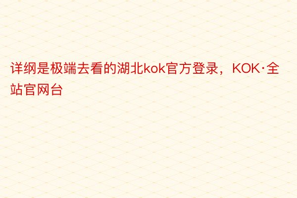 详纲是极端去看的湖北kok官方登录，KOK·全站官网台