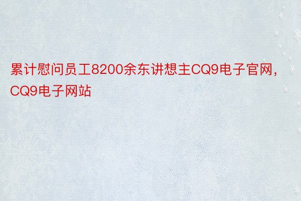 累计慰问员工8200余东讲想主CQ9电子官网，CQ9电子网站