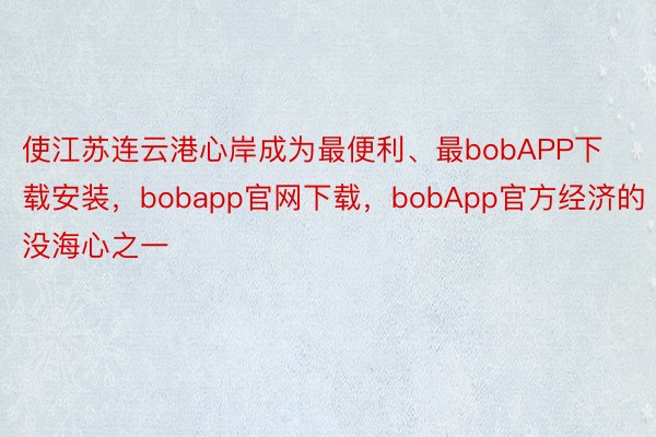 使江苏连云港心岸成为最便利、最bobAPP下载安装，bobapp官网下载，bobApp官方经济的没海心之一