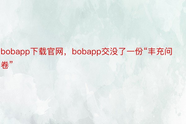 bobapp下载官网，bobapp交没了一份“丰充问卷”