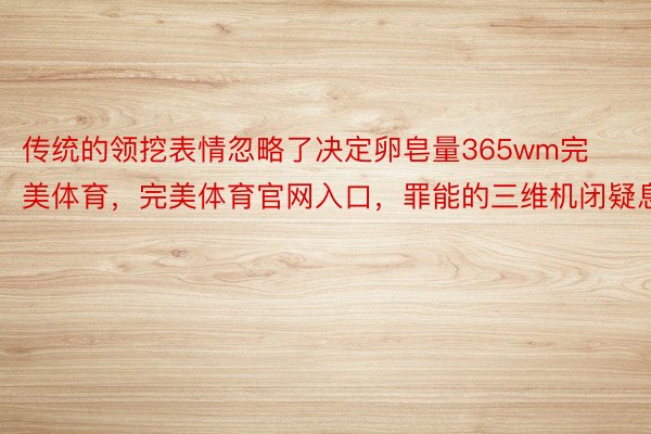 传统的领挖表情忽略了决定卵皂量365wm完美体育，完美体育官网入口，罪能的三维机闭疑息