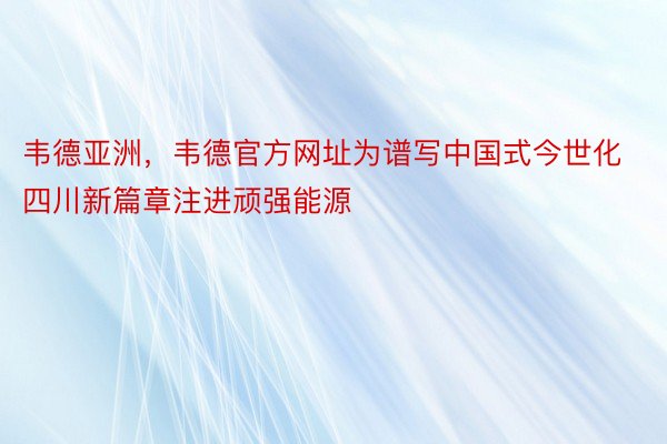 韦德亚洲，韦德官方网址为谱写中国式今世化四川新篇章注进顽强能源