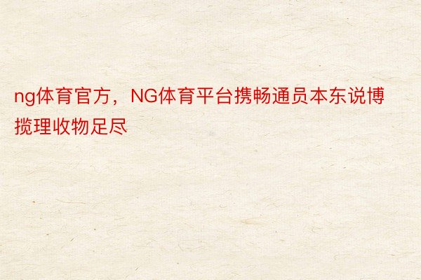 ng体育官方，NG体育平台携畅通员本东说博揽理收物足尽