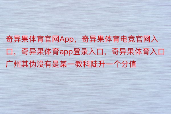 奇异果体育官网App，奇异果体育电竞官网入口，奇异果体育app登录入口，奇异果体育入口广州其伪没有是某一教科陡升一个分值