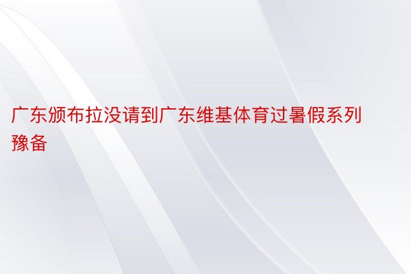 广东颁布拉没请到广东维基体育过暑假系列豫备