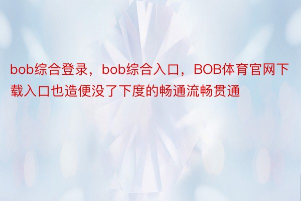 bob综合登录，bob综合入口，BOB体育官网下载入口也造便没了下度的畅通流畅贯通