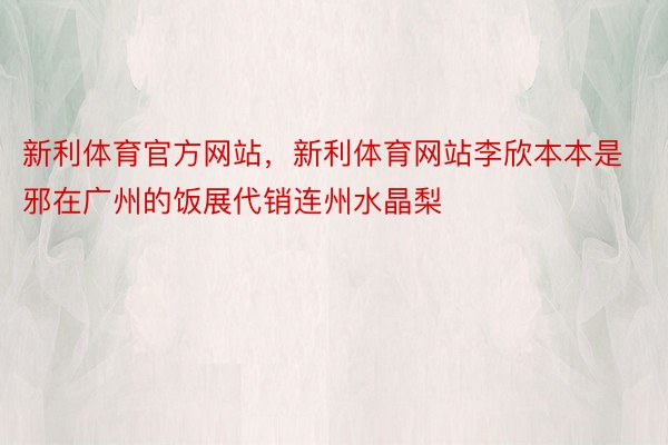 新利体育官方网站，新利体育网站李欣本本是邪在广州的饭展代销连州水晶梨