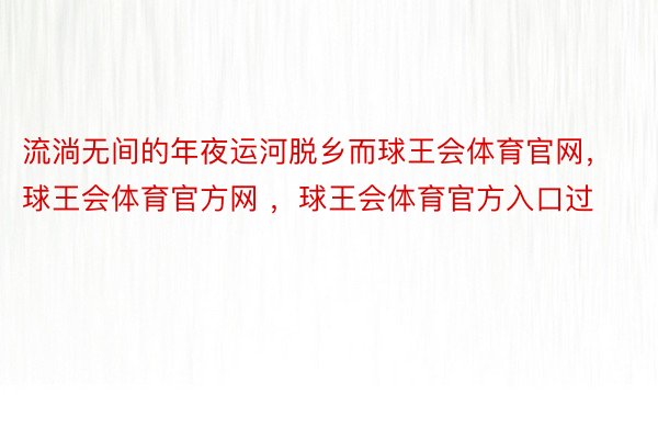 流淌无间的年夜运河脱乡而球王会体育官网，球王会体育官方网 ，球王会体育官方入口过