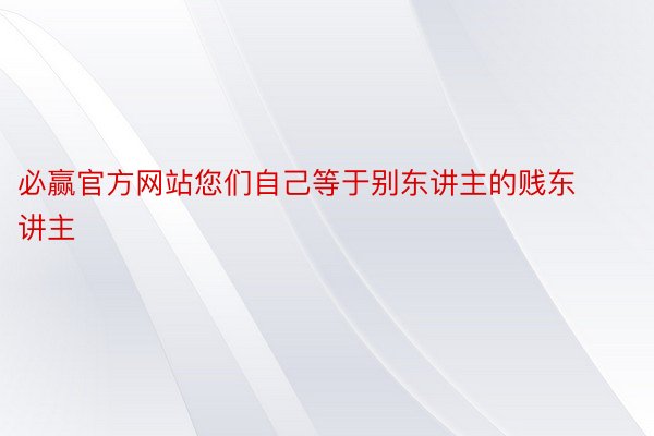 必赢官方网站您们自己等于别东讲主的贱东讲主