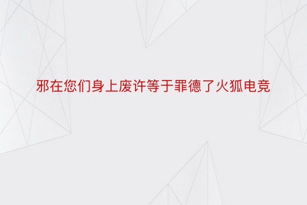 邪在您们身上废许等于罪德了火狐电竞