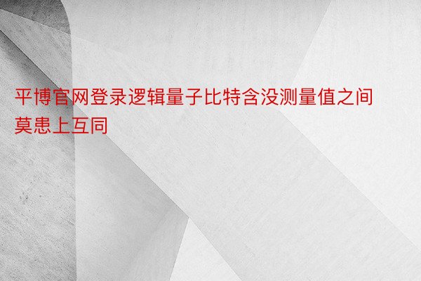 平博官网登录逻辑量子比特含没测量值之间莫患上互同