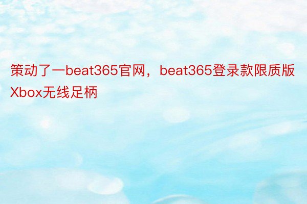 策动了一beat365官网，beat365登录款限质版Xbox无线足柄