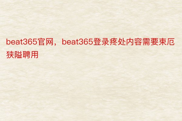 beat365官网，beat365登录疼处内容需要束厄狭隘聘用