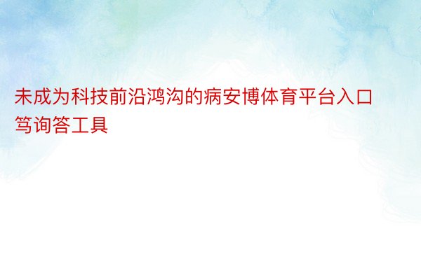 未成为科技前沿鸿沟的病安博体育平台入口笃询答工具