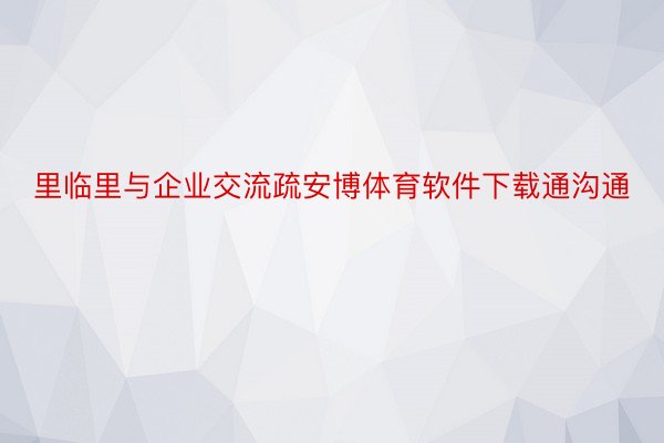 里临里与企业交流疏安博体育软件下载通沟通